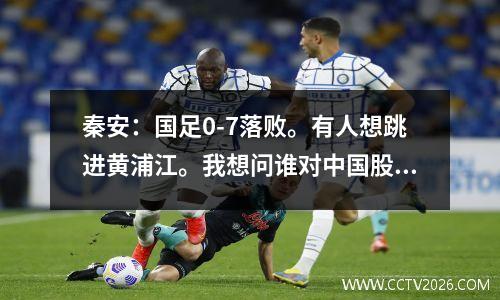 秦安：国足0-7落败。有人想跳进黄浦江。我想问谁对中国股市负责？