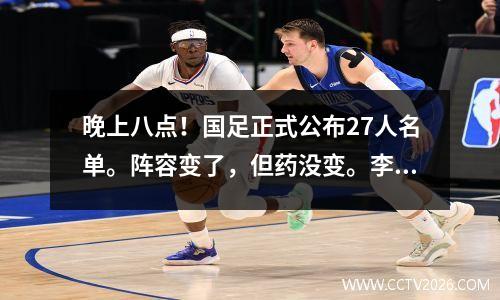 晚上八点！国足正式公布27人名单。阵容变了，但药没变。李铁的遗产还没有清理干净。