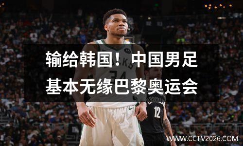 输给韩国！中国男足基本无缘巴黎奥运会
