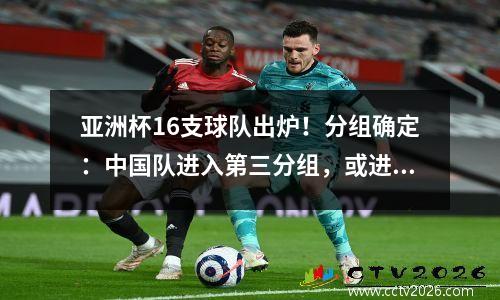 亚洲杯16支球队出炉！分组确定：中国队进入第三分组，或进入死亡之组再次与韩国队相遇