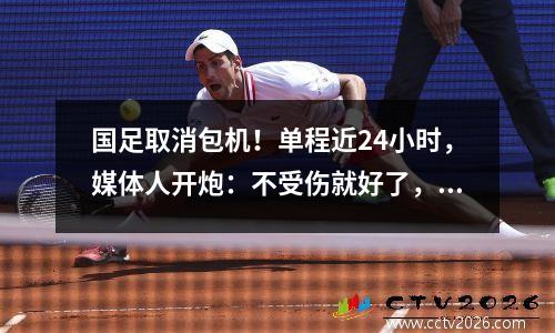 国足取消包机！单程近24小时，媒体人开炮：不受伤就好了，干嘛打球？
