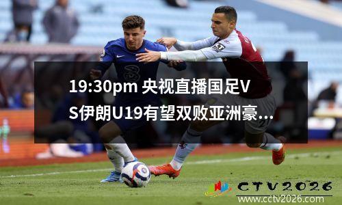 19:30pm 央视直播国足VS伊朗U19有望双败亚洲豪门