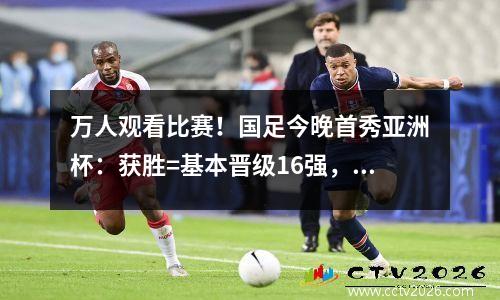 万人观看比赛！国足今晚首秀亚洲杯：获胜=基本晋级16强，首发11人曝光