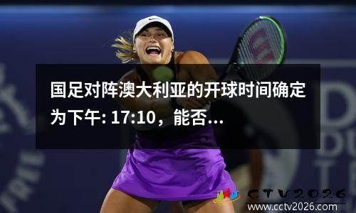国足对阵澳大利亚的开球时间确定为下午: 17:10，能否避免三连败呢？