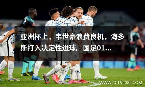 亚洲杯上，韦世豪浪费良机，海多斯打入决定性进球。国足01卡塔尔队排名第三，将出线。