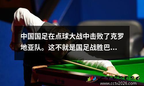 中国国足在点球大战中击败了克罗地亚队。这不就是国足战胜巴西队的胜利吗？
