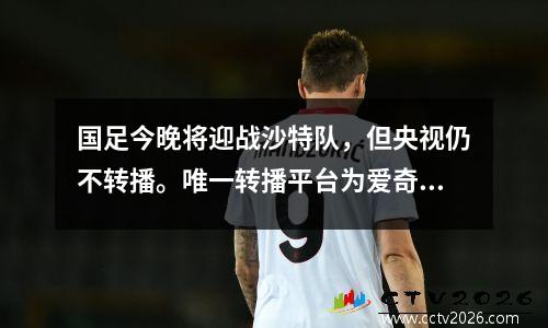 国足今晚将迎战沙特队，但央视仍不转播。唯一转播平台为爱奇艺体育