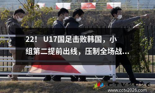 22！ U17国足击败韩国，小组第二提前出线，压制全场战胜对手