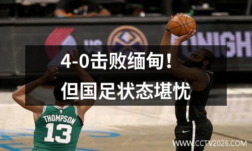 4-0击败缅甸！但国足状态堪忧
