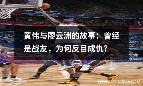 黄伟与廖云洲的故事：曾经是战友，为何反目成仇？