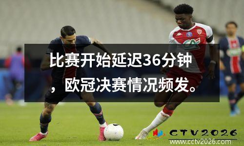 比赛开始延迟36分钟，欧冠决赛情况频发。