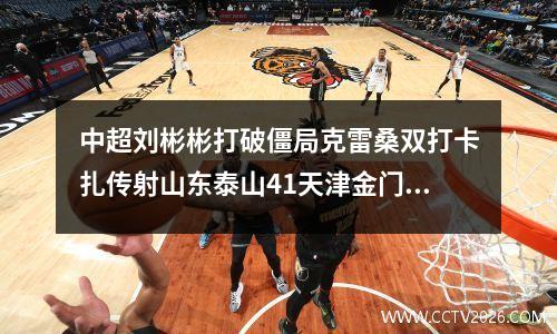 中超刘彬彬打破僵局克雷桑双打卡扎传射山东泰山41天津金门虎