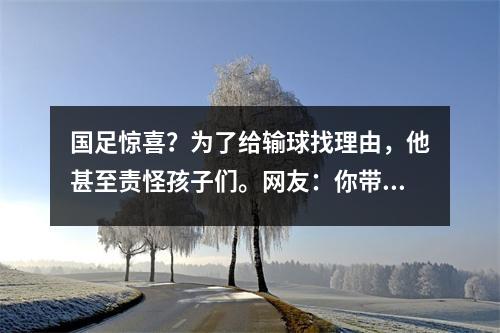 国足惊喜？为了给输球找理由，他甚至责怪孩子们。网友：你带海参来了吗？