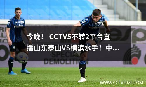 今晚！ CCTV5不转2平台直播山东泰山VS横滨水手！中超球员征战亚冠联赛