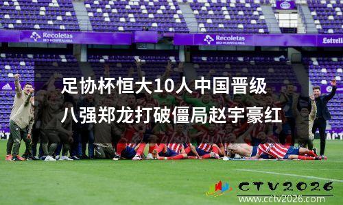 足协杯恒大10人中国晋级八强郑龙打破僵局赵宇豪红