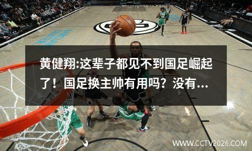 黄健翔:这辈子都见不到国足崛起了！国足换主帅有用吗？没有好教练