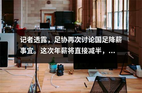 记者透露，足协再次讨论国足降薪事宜。这次年薪将直接减半，而非国足球员则只有原来工资的30%。