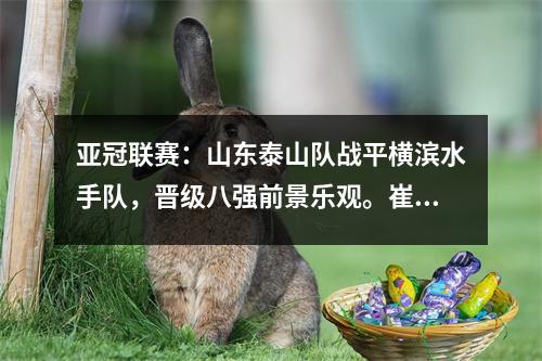 亚冠联赛：山东泰山队战平横滨水手队，晋级八强前景乐观。崔康熙期待