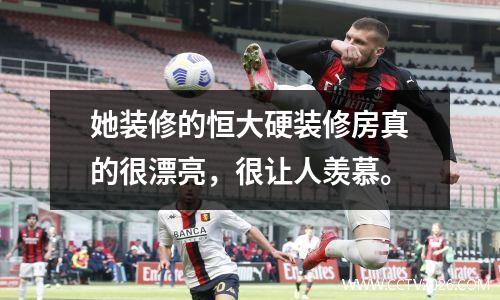 她装修的恒大硬装修房真的很漂亮，很让人羡慕。