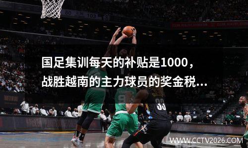 国足集训每天的补贴是1000，战胜越南的主力球员的奖金税后近20万。