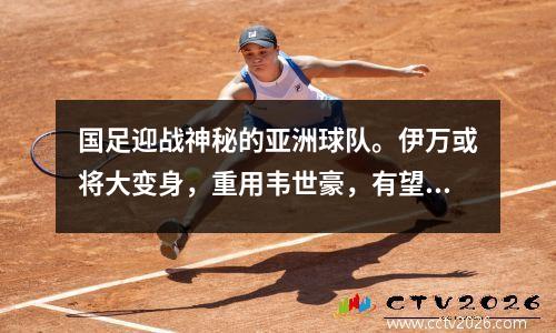 国足迎战神秘的亚洲球队。伊万或将大变身，重用韦世豪，有望获胜。