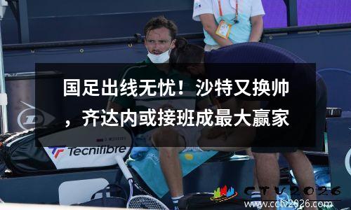 国足出线无忧！沙特又换帅，齐达内或接班成最大赢家