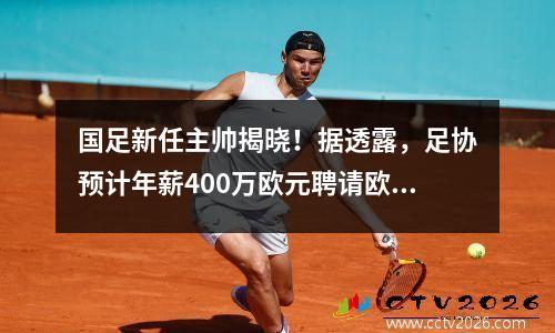 国足新任主帅揭晓！据透露，足协预计年薪400万欧元聘请欧洲名帅备战世界杯