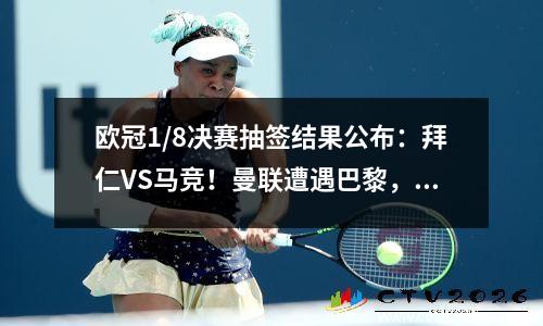 欧冠1/8决赛抽签结果公布：拜仁VS马竞！曼联遭遇巴黎，梅西和C罗再次对决