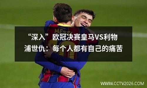 “深入”欧冠决赛皇马VS利物浦世仇：每个人都有自己的痛苦