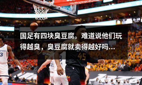 国足有四块臭豆腐。难道说他们玩得越臭，臭豆腐就卖得越好吗？