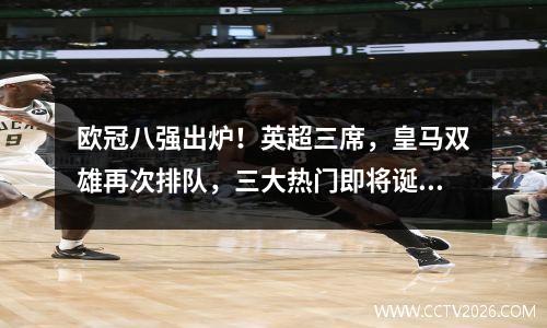 欧冠八强出炉！英超三席，皇马双雄再次排队，三大热门即将诞生。