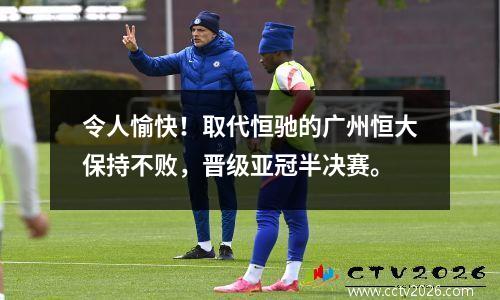 令人愉快！取代恒驰的广州恒大保持不败，晋级亚冠半决赛。