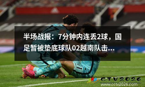 半场战报：7分钟内连丢2球，国足暂被垫底球队02越南队击败