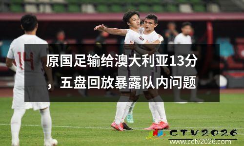 原国足输给澳大利亚13分，五盘回放暴露队内问题