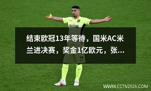 结束欧冠13年等待，国米AC米兰进决赛，奖金1亿欧元，张康阳欣喜若狂