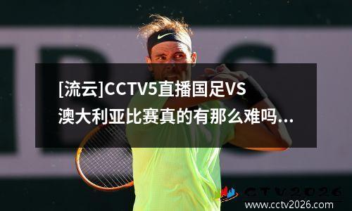 [流云]CCTV5直播国足VS澳大利亚比赛真的有那么难吗？