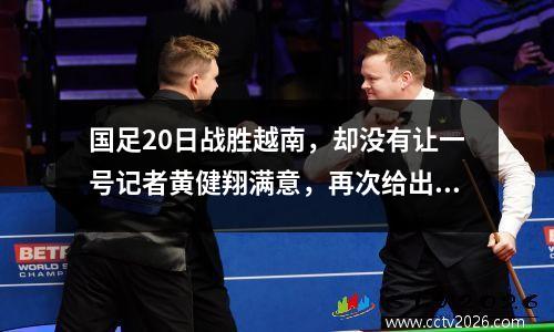 国足20日战胜越南，却没有让一号记者黄健翔满意，再次给出争议言论