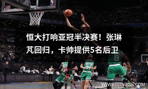 恒大打响亚冠半决赛！张琳芃回归，卡帅提供5名后卫