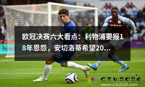 欧冠决赛六大看点：利物浦要报18年恩怨，安切洛蒂希望2007年的剧情重演