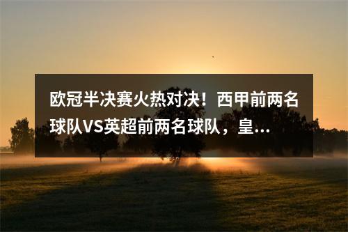 欧冠半决赛火热对决！西甲前两名球队VS英超前两名球队，皇马时隔2年再次面对曼城