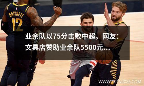 业余队以75分击败中超。网友：文具店赞助业余队5500元。