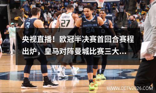 央视直播！欧冠半决赛首回合赛程出炉，皇马对阵曼城比赛三大亮点