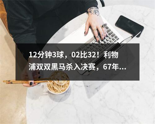 12分钟3球，02比32！利物浦双双黑马杀入决赛，67年欧冠奇迹诞生