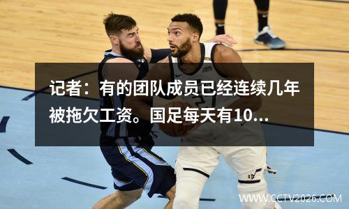 记者：有的团队成员已经连续几年被拖欠工资。国足每天有1000元的训练补贴。