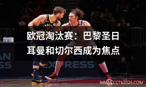 欧冠淘汰赛：巴黎圣日耳曼和切尔西成为焦点
