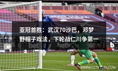 亚冠首胜：武汉70沙巴，邓梦野帽子戏法，下轮战仁川争第一