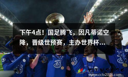 下午4点！国足腾飞，因凡蒂诺空降，晋级世预赛，主办世界杯有希望