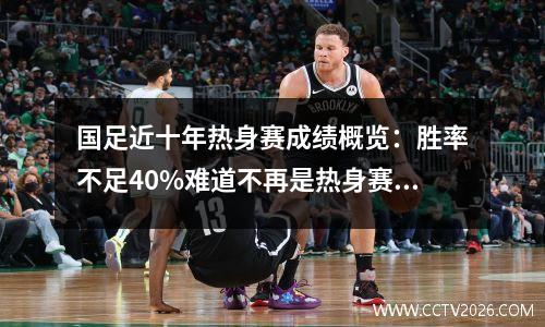 国足近十年热身赛成绩概览：胜率不足40%难道不再是热身赛之王了？