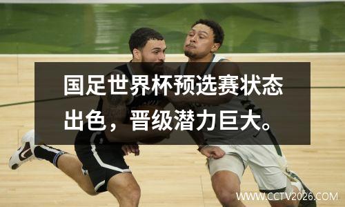 国足世界杯预选赛状态出色，晋级潜力巨大。