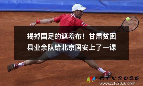 揭掉国足的遮羞布！甘肃贫困县业余队给北京国安上了一课